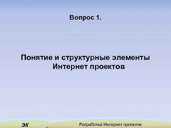 Вопрос 1. Понятие и структурные элементы Интернет проектов ЭК Разработка Интернет проектов 