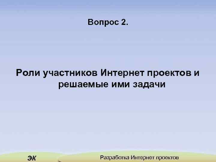 Вопрос 2. Роли участников Интернет проектов и решаемые ими задачи ЭК Разработка Интернет проектов