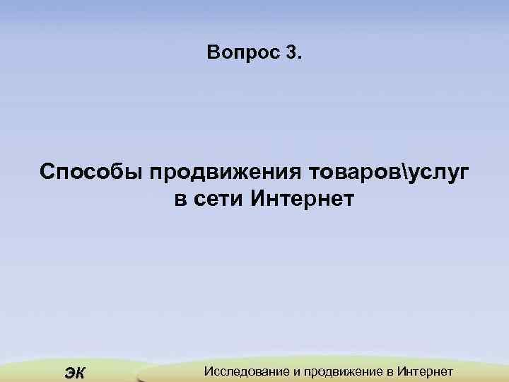 Вопрос 3. Способы продвижения товаровуслуг в сети Интернет ЭК Исследование и продвижение в Интернет