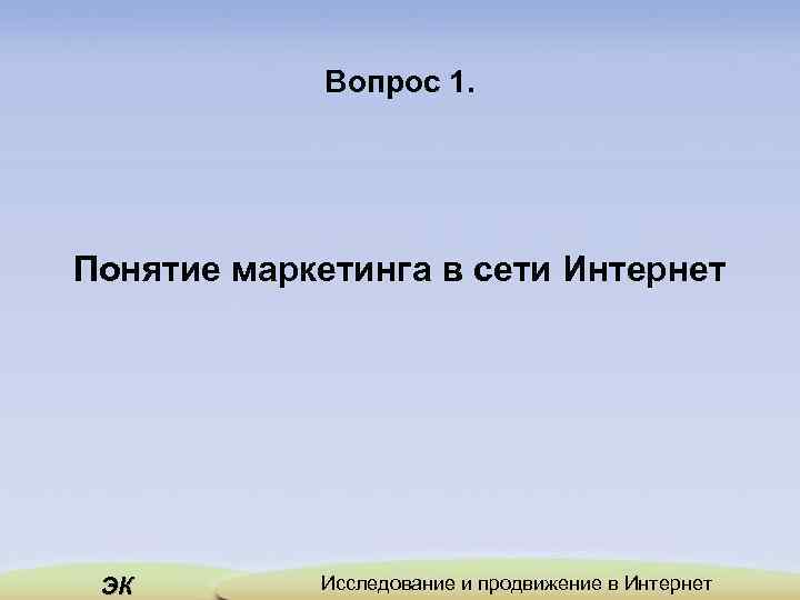 Вопрос 1. Понятие маркетинга в сети Интернет ЭК Исследование и продвижение в Интернет 