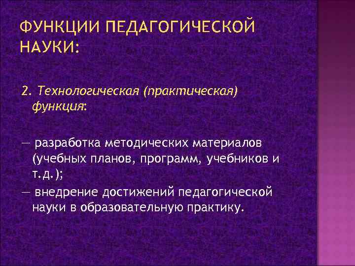 ФУНКЦИИ ПЕДАГОГИЧЕСКОЙ НАУКИ: 2. Технологическая (практическая) функция: — разработка методических материалов (учебных планов, программ,
