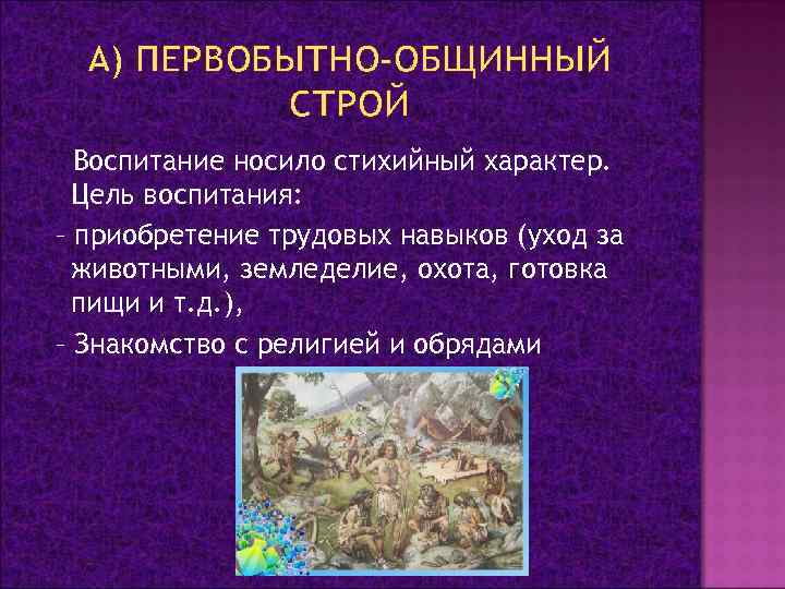 А) ПЕРВОБЫТНО-ОБЩИННЫЙ СТРОЙ Воспитание носило стихийный характер. Цель воспитания: – приобретение трудовых навыков (уход