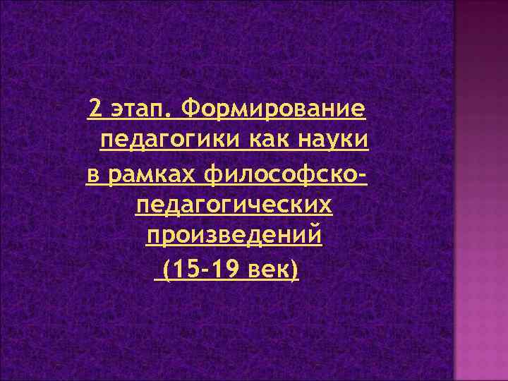 2 этап. Формирование педагогики как науки в рамках философскопедагогических произведений (15 -19 век) 