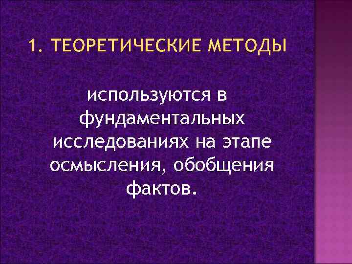 1. ТЕОРЕТИЧЕСКИЕ МЕТОДЫ используются в фундаментальных исследованиях на этапе осмысления, обобщения фактов. 