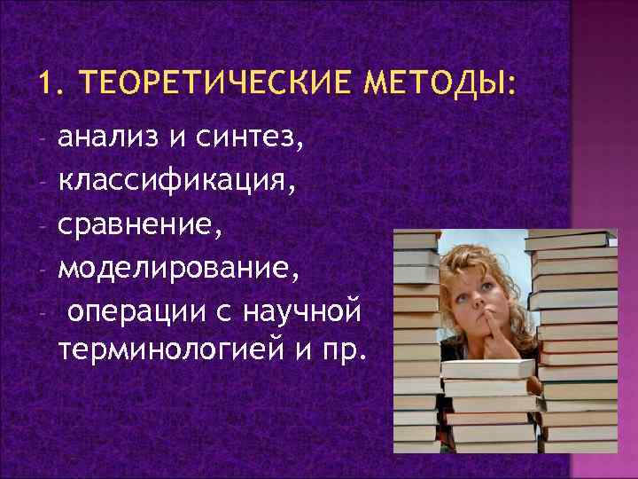 1. ТЕОРЕТИЧЕСКИЕ МЕТОДЫ: - анализ и синтез, классификация, сравнение, моделирование, операции с научной терминологией