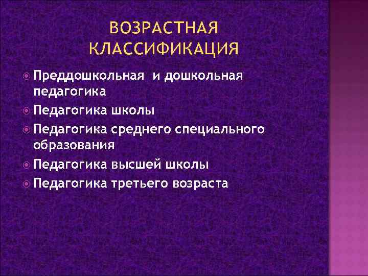 ВОЗРАСТНАЯ КЛАССИФИКАЦИЯ Преддошкольная и дошкольная педагогика Педагогика школы Педагогика среднего специального образования Педагогика высшей