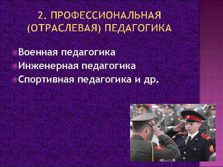 2. ПРОФЕССИОНАЛЬНАЯ (ОТРАСЛЕВАЯ) ПЕДАГОГИКА Военная педагогика Инженерная педагогика Спортивная педагогика и др. 