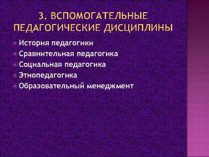 3. ВСПОМОГАТЕЛЬНЫЕ ПЕДАГОГИЧЕСКИЕ ДИСЦИПЛИНЫ История педагогики Сравнительная педагогика Социальная педагогика Этнопедагогика Образовательный менеджмент 