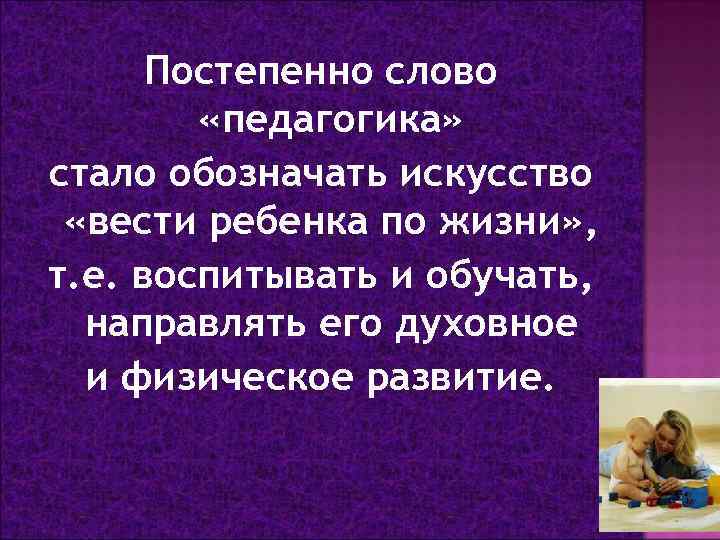 Постепенно слово «педагогика» стало обозначать искусство «вести ребенка по жизни» , т. е. воспитывать