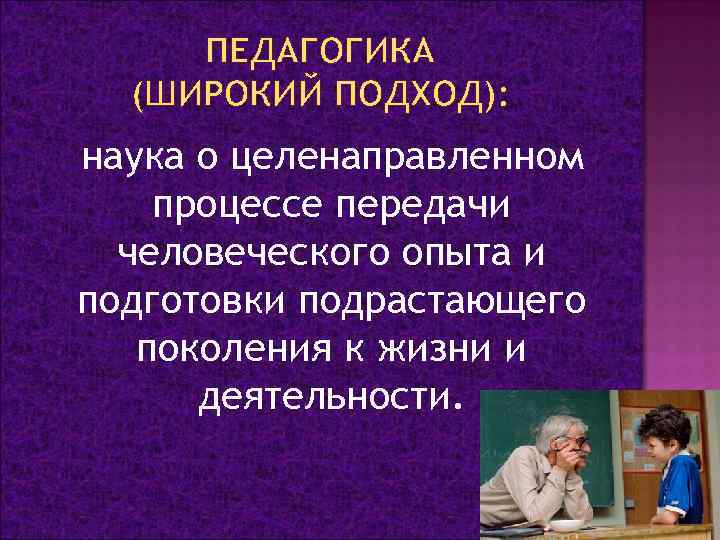 ПЕДАГОГИКА (ШИРОКИЙ ПОДХОД): наука о целенаправленном процессе передачи человеческого опыта и подготовки подрастающего поколения