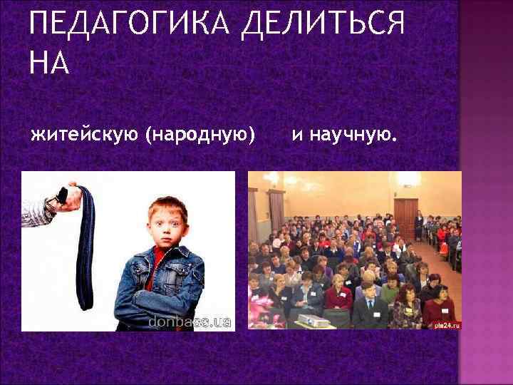 ПЕДАГОГИКА ДЕЛИТЬСЯ НА житейскую (народную) и научную. 