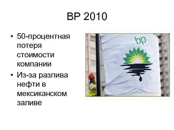 BP 2010 • 50 -процентная потеря стоимости компании • Из-за разлива нефти в мексиканском