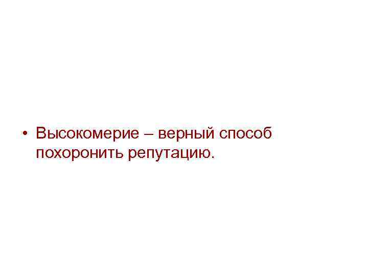  • Высокомерие – верный способ похоронить репутацию. 