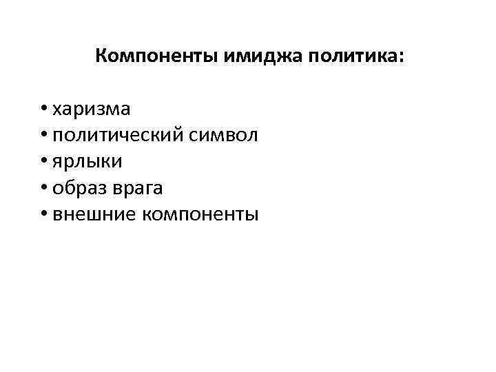 Компоненты имиджа политика: • харизма • политический символ • ярлыки • образ врага •