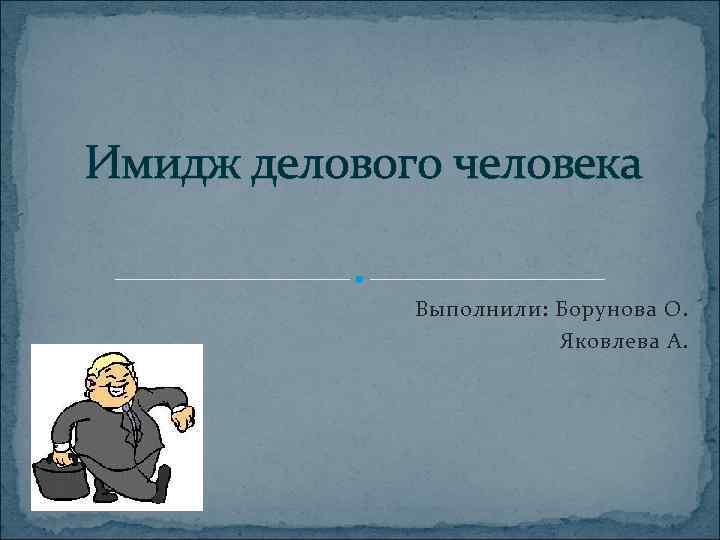 Имидж делового человека Выполнили: Борунова О. Яковлева А. 