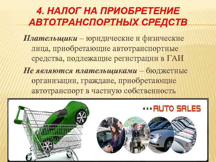 4. НАЛОГ НА ПРИОБРЕТЕНИЕ АВТОТРАНСПОРТНЫХ СРЕДСТВ Плательщики – юридические и физические лица, приобретающие автотранспортные