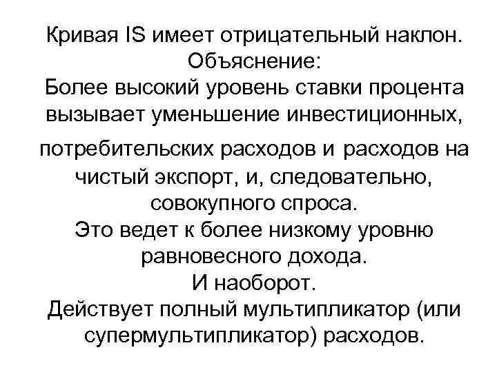 Кривая IS имеет отрицательный наклон. Объяснение: Более высокий уровень ставки процента вызывает уменьшение инвестиционных,