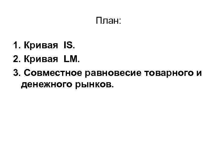 План: 1. Кривая IS. 2. Кривая LМ. 3. Совместное равновесие товарного и денежного рынков.