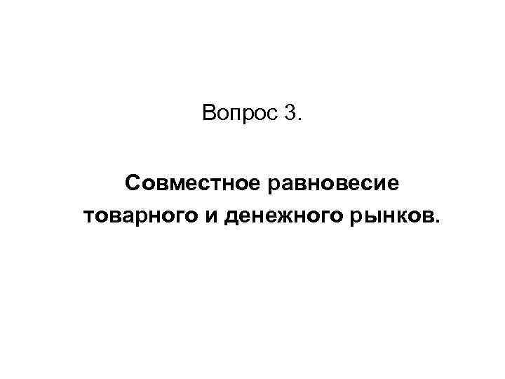 Вопрос 3. Совместное равновесие товарного и денежного рынков. 