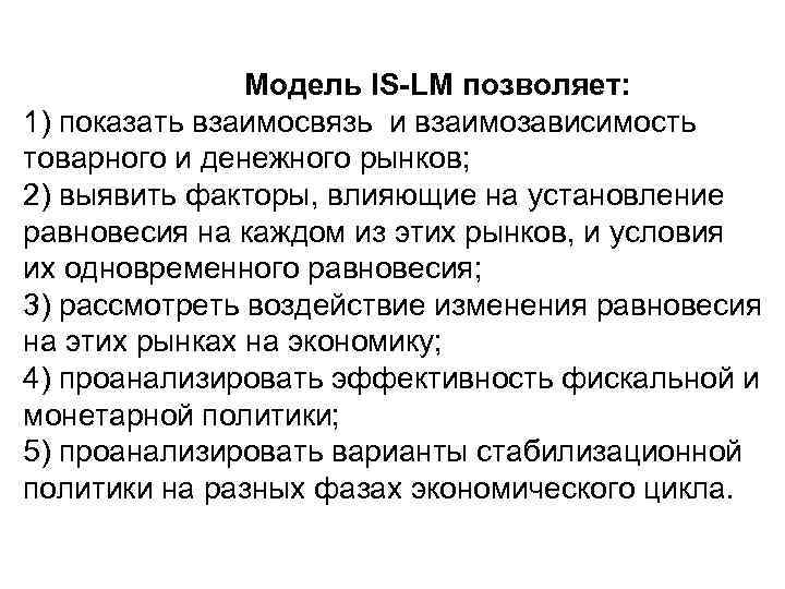 Модель IS-LM позволяет: 1) показать взаимосвязь и взаимозависимость товарного и денежного рынков; 2) выявить