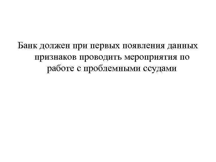 Банк должен при первых появления данных признаков проводить мероприятия по работе с проблемными ссудами