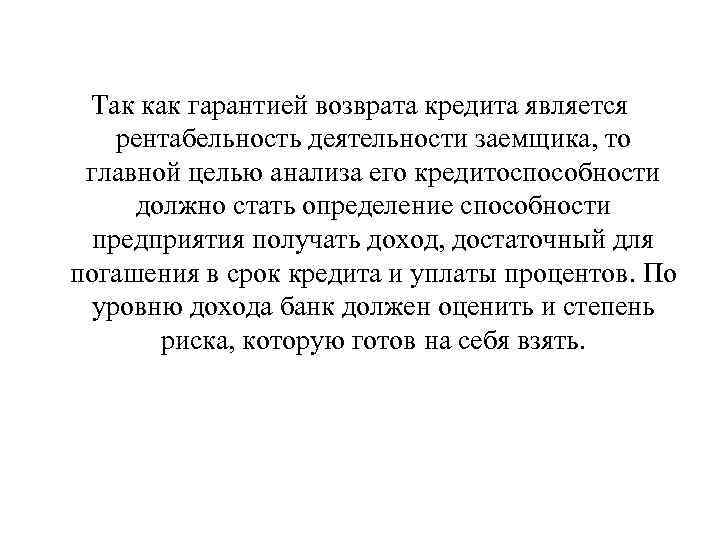 Так как гарантией возврата кредита является рентабельность деятельности заемщика, то главной целью анализа его