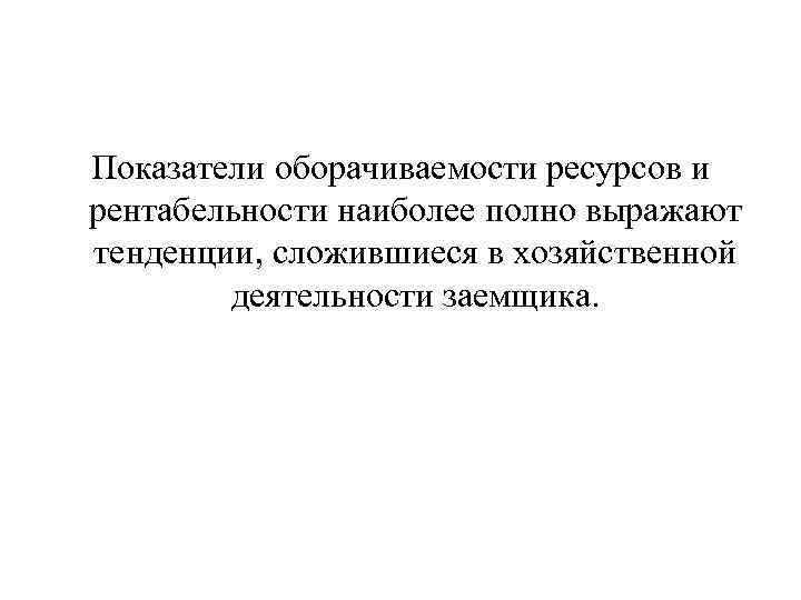 Показатели оборачиваемости ресурсов и рентабельности наиболее полно выражают тенденции, сложившиеся в хозяйственной деятельности заемщика.
