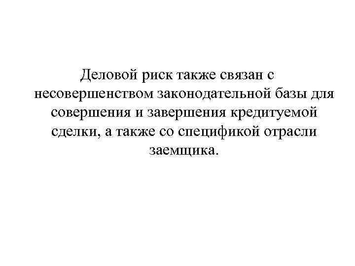 Деловой риск также связан с несовершенством законодательной базы для совершения и завершения кредитуемой сделки,