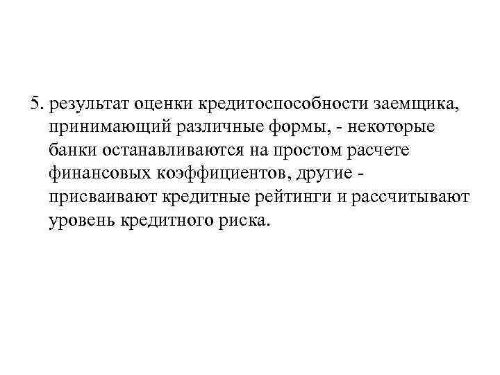 5. результат оценки кредитоспособности заемщика, принимающий различные формы, некоторые банки останавливаются на простом расчете