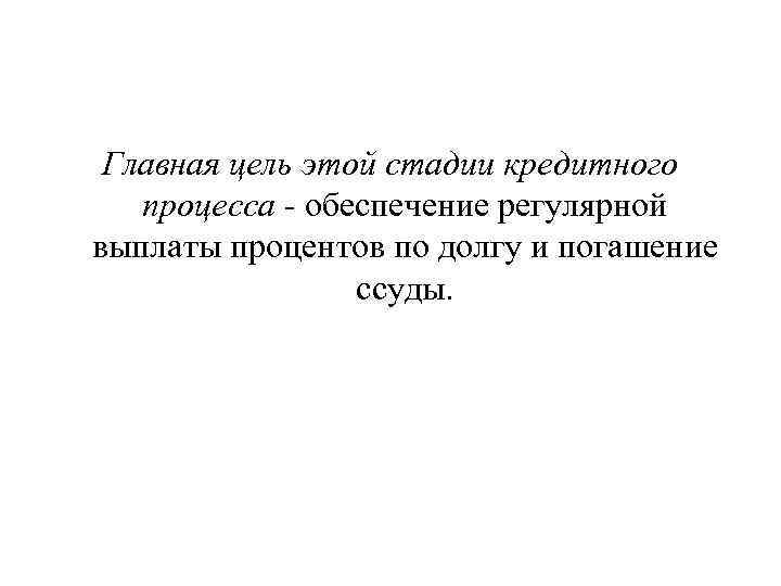 Главная цель этой стадии кредитного процесса обеспечение регулярной выплаты процентов по долгу и погашение