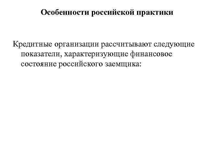 Особенности российской практики Кредитные организации рассчитывают следующие показатели, характеризующие финансовое состояние российского заемщика: 