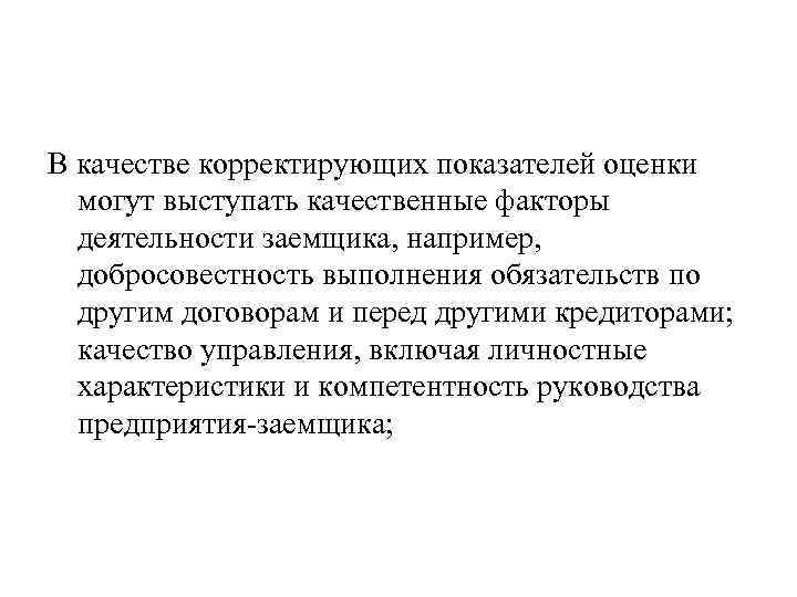 В качестве корректирующих показателей оценки могут выступать качественные факторы деятельности заемщика, например, добросовестность выполнения