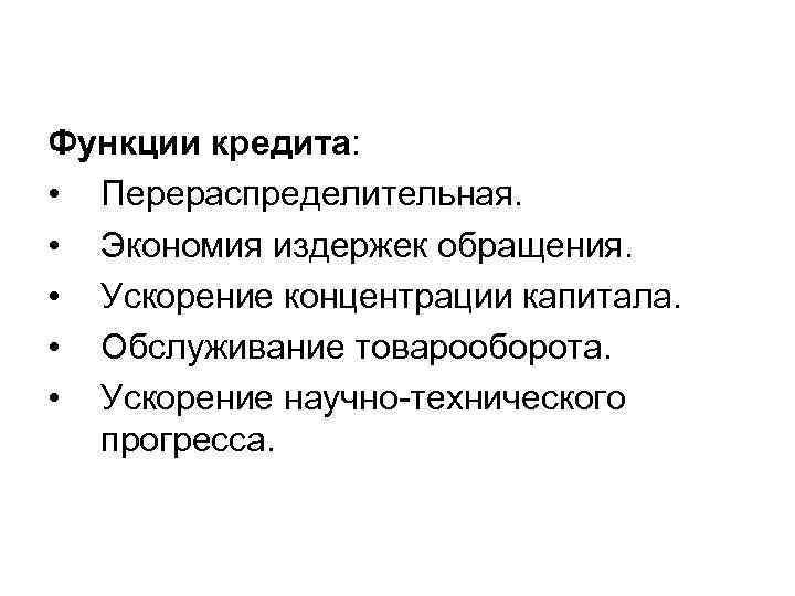 Функции кредита: • Перераспределительная. • Экономия издержек обращения. • Ускорение концентрации капитала. • Обслуживание