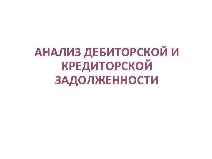 АНАЛИЗ ДЕБИТОРСКОЙ И КРЕДИТОРСКОЙ ЗАДОЛЖЕННОСТИ 