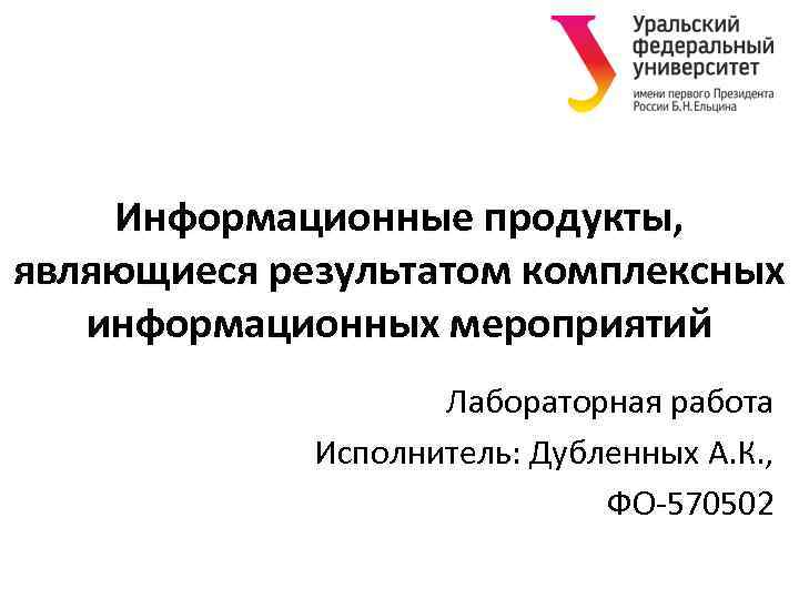 Информационные продукты, являющиеся результатом комплексных информационных мероприятий Лабораторная работа Исполнитель: Дубленных А. К. ,