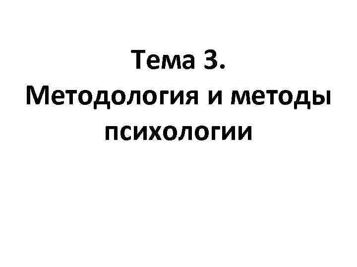 Тема 3. Методология и методы психологии 