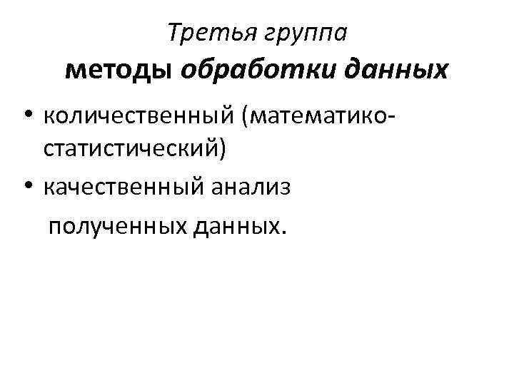 Третья группа методы обработки данных • количественный (математикостатистический) • качественный анализ полученных данных. 