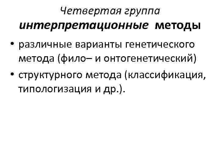 Четвертая группа интерпретационные методы • различные варианты генетического метода (фило– и онтогенетический) • структурного