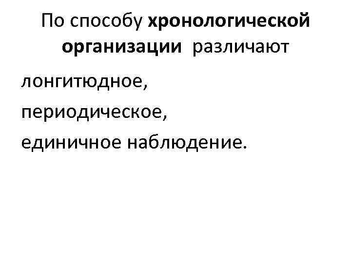 По способу хронологической организации различают лонгитюдное, периодическое, единичное наблюдение. 
