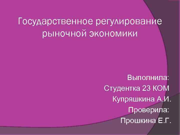 Государственное регулирование рыночной экономики Выполнила: Студентка 23 КОМ Купряшкина А. И. Проверила: Прошкина Е.