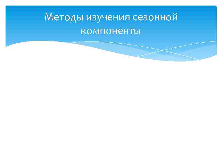 Методы изучения сезонной компоненты Сезонность – это колебания в уровнях ряда динамики периодически повторяющиеся