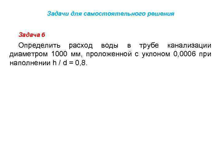 Задачи для самостоятельного решения Задача 6 Определить расход воды в трубе канализации диаметром 1000