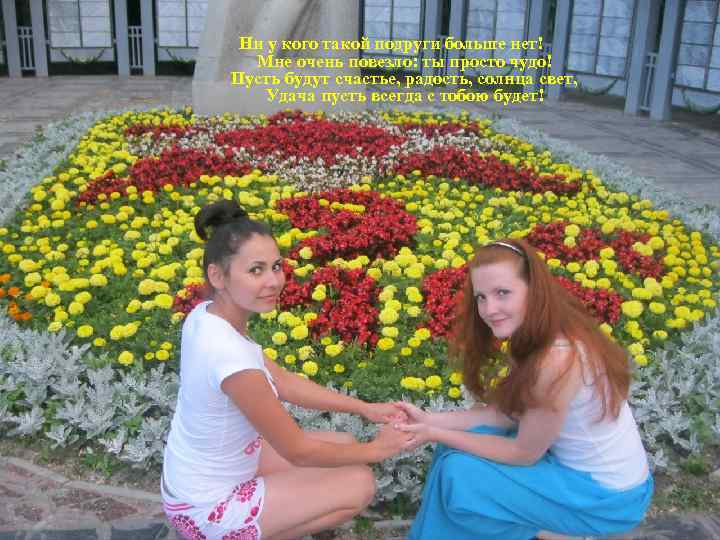 Ни у кого такой подруги больше нет! Мне очень повезло: ты просто чудо! Пусть