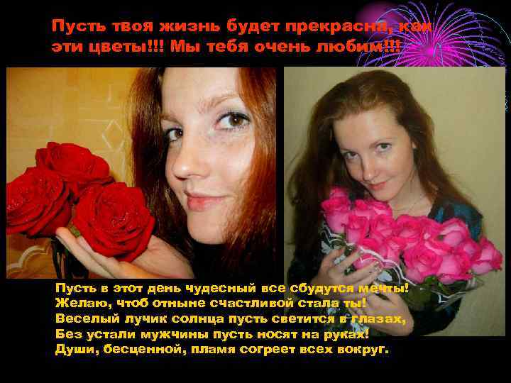 Пусть твоя жизнь будет прекрасна, как эти цветы!!! Мы тебя очень любим!!! Пусть в