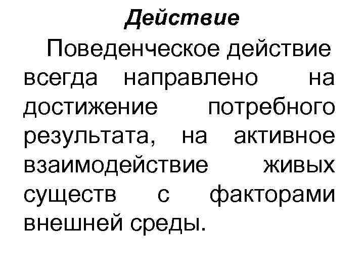 Действие Поведенческое действие всегда направлено на достижение потребного результата, на активное взаимодействие живых существ