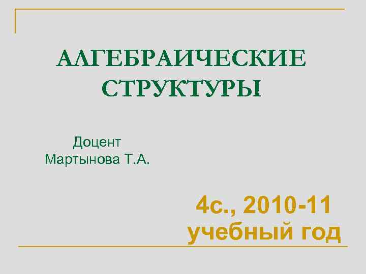 АЛГЕБРАИЧЕСКИЕ СТРУКТУРЫ Доцент Мартынова Т. А. 4 с. , 2010 -11 учебный год 