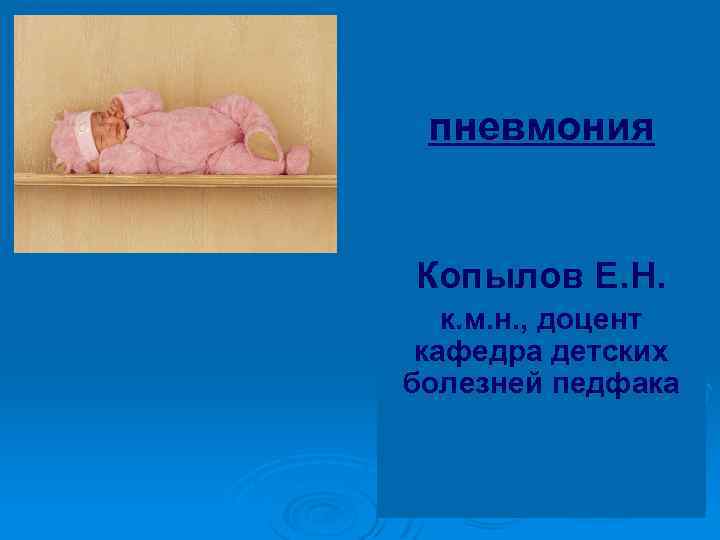 пневмония Копылов Е. Н. к. м. н. , доцент кафедра детских болезней педфака 
