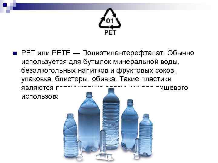 n PET или PETE — Полиэтилентерефталат. Обычно используется для бутылок минеральной воды, безалкогольных напитков