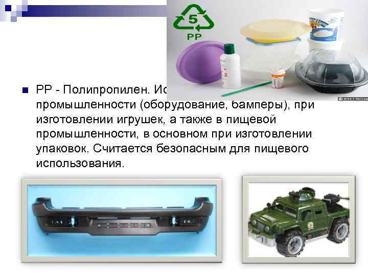 n PP - Полипропилен. Используется в автомобильной промышленности (оборудование, бамперы), при изготовлении игрушек, а