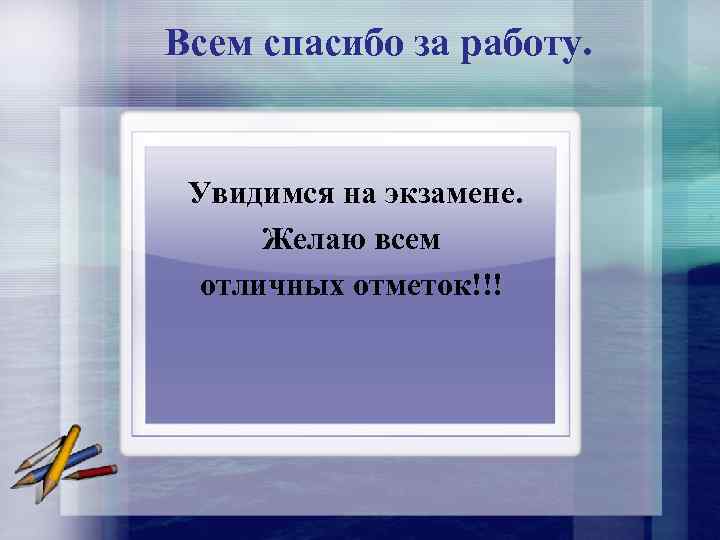 Всем спасибо за работу. Увидимся на экзамене. Желаю всем отличных отметок!!! 